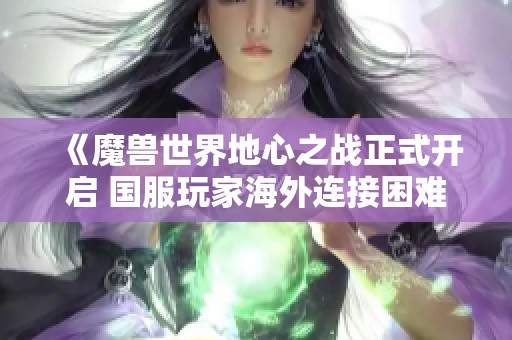 《魔兽世界地心之战正式开启 国服玩家海外连接困难》