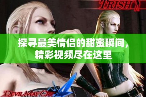 探寻最美情侣的甜蜜瞬间，精彩视频尽在这里