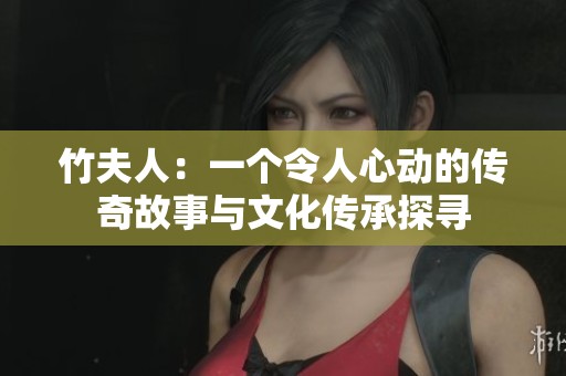 竹夫人：一个令人心动的传奇故事与文化传承探寻