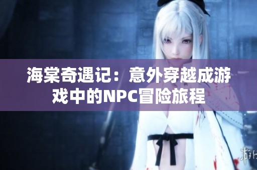 海棠奇遇记：意外穿越成游戏中的NPC冒险旅程