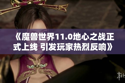 《魔兽世界11.0地心之战正式上线 引发玩家热烈反响》