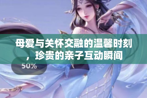 母爱与关怀交融的温馨时刻，珍贵的亲子互动瞬间