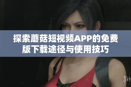 探索蘑菇短视频APP的免费版下载途径与使用技巧