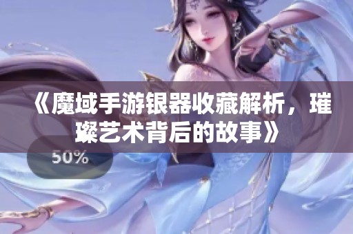 《魔域手游银器收藏解析，璀璨艺术背后的故事》