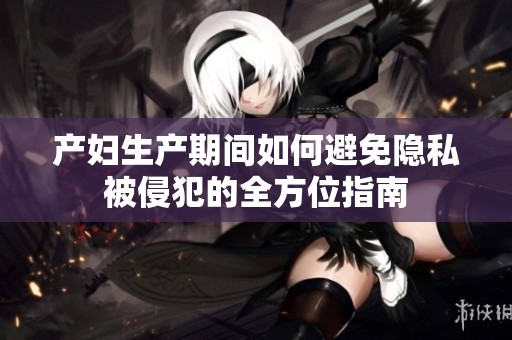 产妇生产期间如何避免隐私被侵犯的全方位指南