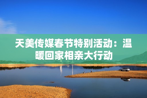 天美传媒春节特别活动：温暖回家相亲大行动
