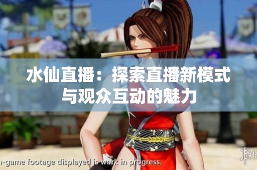 水仙直播：探索直播新模式与观众互动的魅力