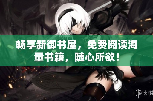 畅享新御书屋，免费阅读海量书籍，随心所欲！