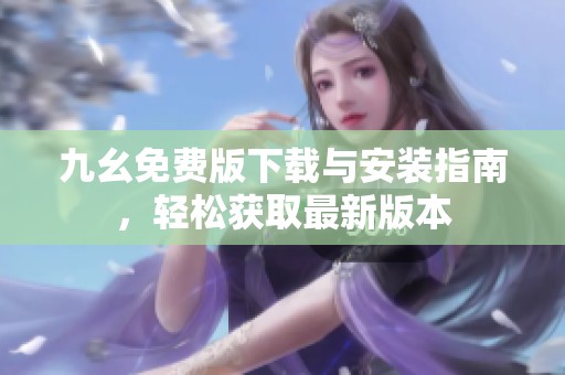 九幺免费版下载与安装指南，轻松获取最新版本