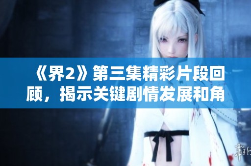 《界2》第三集精彩片段回顾，揭示关键剧情发展和角色内心冲突