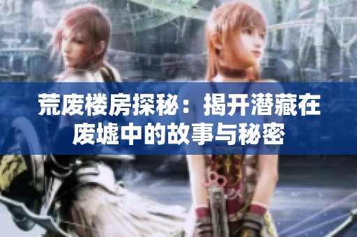 荒废楼房探秘：揭开潜藏在废墟中的故事与秘密