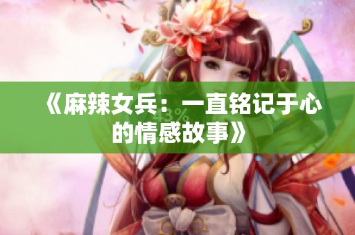 《麻辣女兵：一直铭记于心的情感故事》