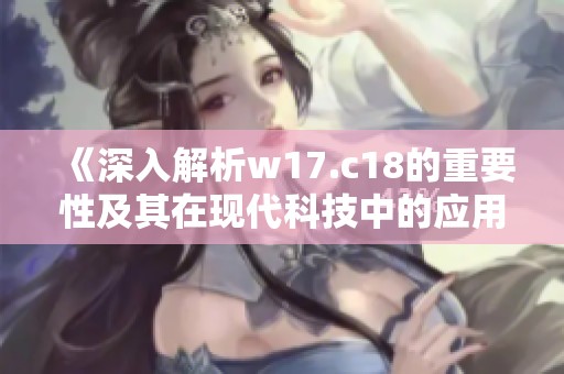 《深入解析w17.c18的重要性及其在现代科技中的应用》