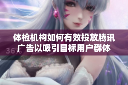 体检机构如何有效投放腾讯广告以吸引目标用户群体