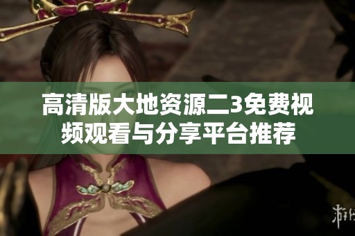 高清版大地资源二3免费视频观看与分享平台推荐
