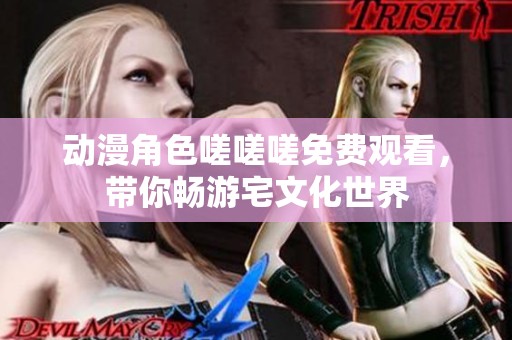 动漫角色嗟嗟嗟免费观看，带你畅游宅文化世界