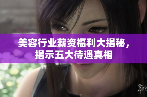 美容行业薪资福利大揭秘，揭示五大待遇真相