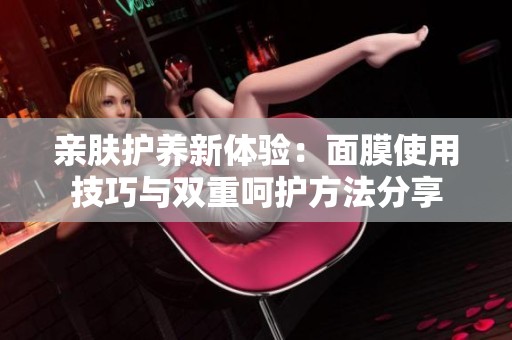 亲肤护养新体验：面膜使用技巧与双重呵护方法分享
