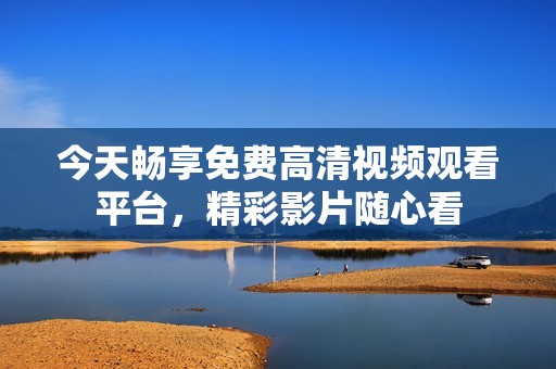 今天畅享免费高清视频观看平台，精彩影片随心看