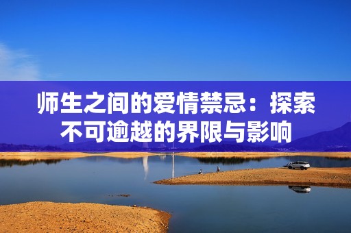 师生之间的爱情禁忌：探索不可逾越的界限与影响