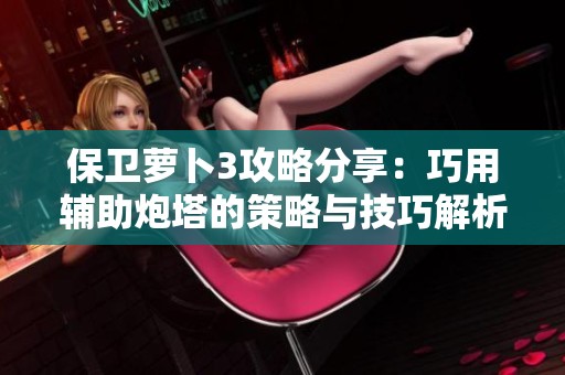 保卫萝卜3攻略分享：巧用辅助炮塔的策略与技巧解析