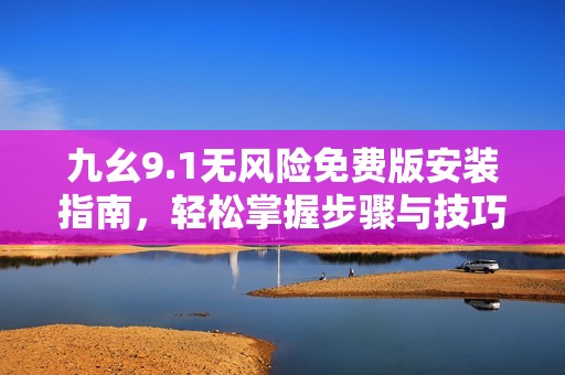 九幺9.1无风险免费版安装指南，轻松掌握步骤与技巧