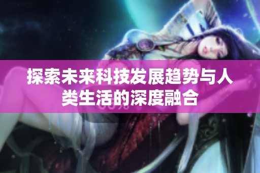探索未来科技发展趋势与人类生活的深度融合