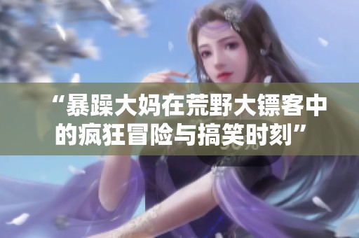 “暴躁大妈在荒野大镖客中的疯狂冒险与搞笑时刻”