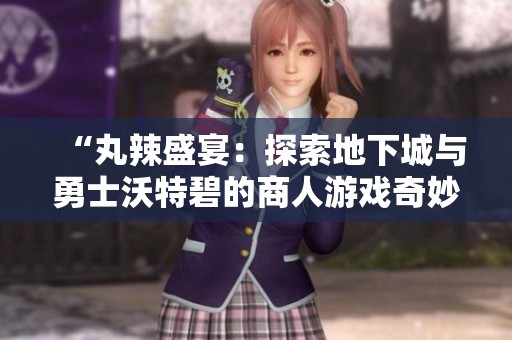 “丸辣盛宴：探索地下城与勇士沃特碧的商人游戏奇妙之旅”