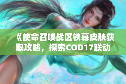 《使命召唤战区铁幕皮肤获取攻略，探索COD17联动新内容》