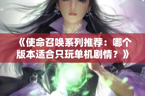 《使命召唤系列推荐：哪个版本适合只玩单机剧情？》