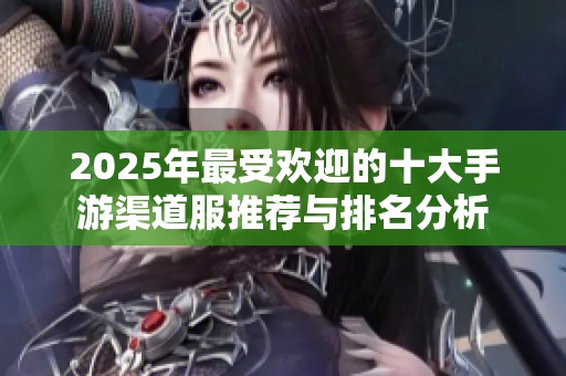 2025年最受欢迎的十大手游渠道服推荐与排名分析
