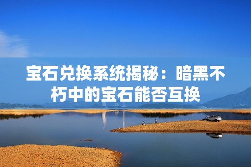 宝石兑换系统揭秘：暗黑不朽中的宝石能否互换