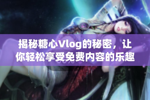 揭秘糖心Vlog的秘密，让你轻松享受免费内容的乐趣