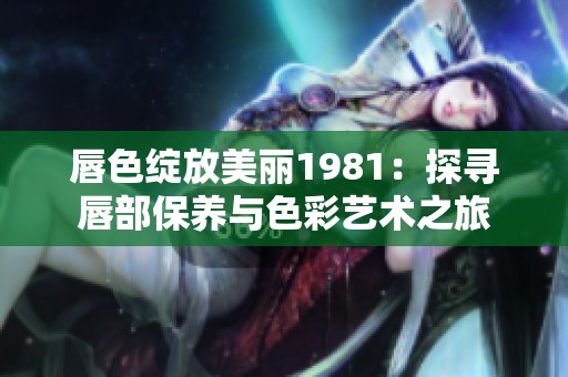 唇色绽放美丽1981：探寻唇部保养与色彩艺术之旅