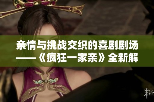 亲情与挑战交织的喜剧剧场——《疯狂一家亲》全新解读