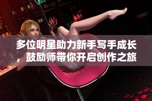 多位明星助力新手写手成长，鼓励师带你开启创作之旅