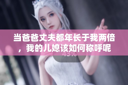 当爸爸丈夫都年长于我两倍，我的儿媳该如何称呼呢