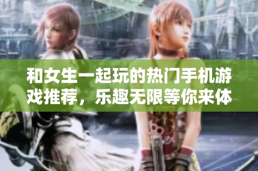 和女生一起玩的热门手机游戏推荐，乐趣无限等你来体验