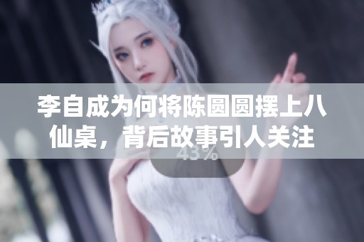 李自成为何将陈圆圆摆上八仙桌，背后故事引人关注