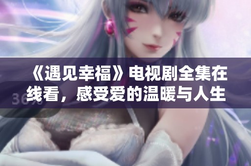 《遇见幸福》电视剧全集在线看，感受爱的温暖与人生的感悟