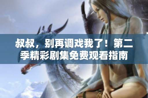 叔叔，别再调戏我了！第二季精彩剧集免费观看指南