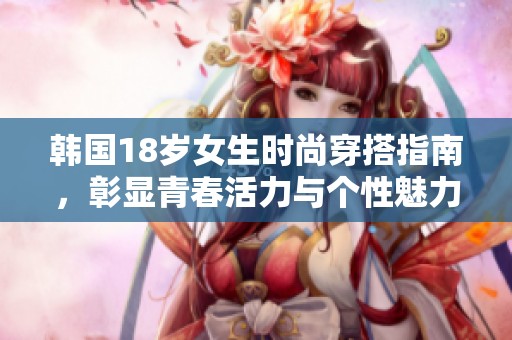 韩国18岁女生时尚穿搭指南，彰显青春活力与个性魅力