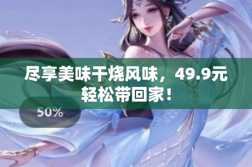 尽享美味干烧风味，49.9元轻松带回家！