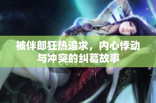 被伴郎狂热追求，内心悸动与冲突的纠葛故事