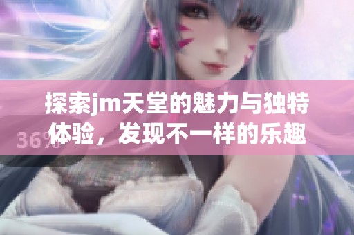 探索jm天堂的魅力与独特体验，发现不一样的乐趣