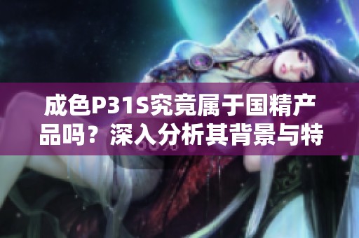成色P31S究竟属于国精产品吗？深入分析其背景与特性