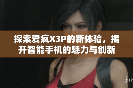 探索爱疯X3P的新体验，揭开智能手机的魅力与创新