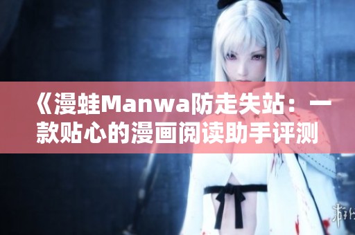 《漫蛙Manwa防走失站：一款贴心的漫画阅读助手评测》