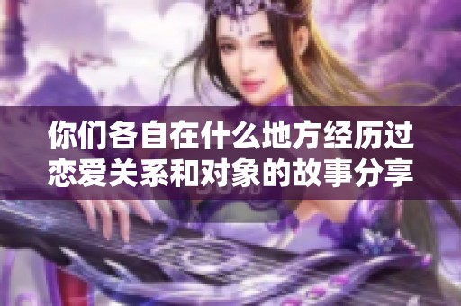 你们各自在什么地方经历过恋爱关系和对象的故事分享